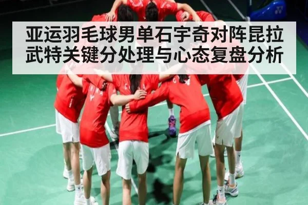 亚运羽毛球男单石宇奇对阵昆拉武特关键分处理与心态复盘分析