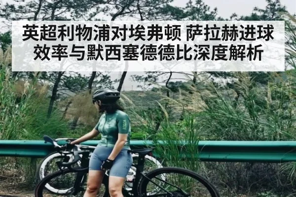 英超利物浦对埃弗顿 萨拉赫进球效率与默西塞德德比深度解析 - kaiyun