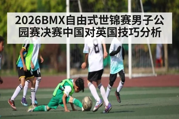 2026BMX自由式世锦赛男子公园赛决赛中国对英国技巧分析 - kaiyun