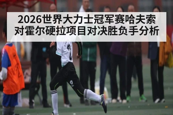 2026世界大力士冠军赛哈夫索对霍尔硬拉项目对决胜负手分析 - kaiyun
